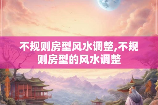 不规则房型风水调整,不规则房型的风水调整