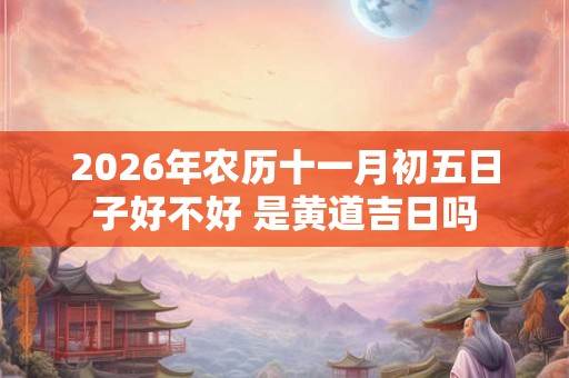 2026年农历十一月初五日子好不好 是黄道吉日吗 2026年农历十一月初五日子好不好 是黄道吉日吗