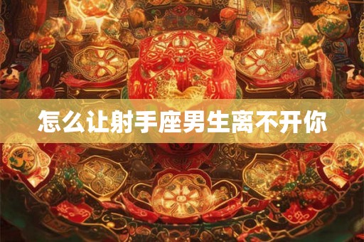 怎么让射手座男生离不开你