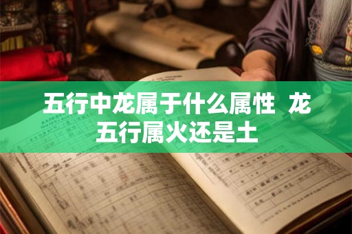 五行中龙属于什么属性  龙五行属火还是土