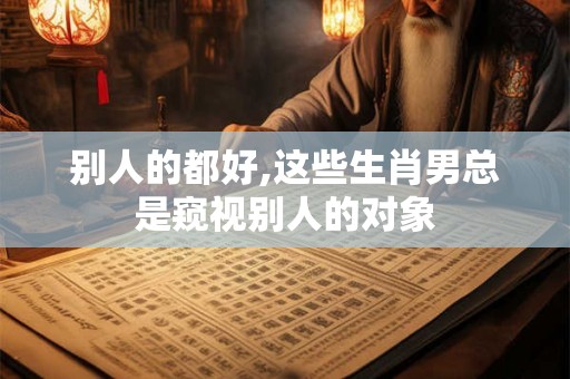 别人的都好,这些生肖男总是窥视别人的对象 别人的都好,这些生肖男总是窥视别人的对象