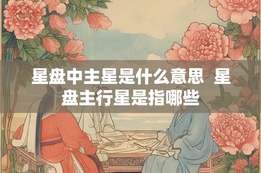星盘中主星是什么意思  星盘主行星是指哪些