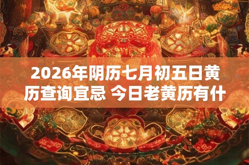 2026年阴历七月初五日黄历查询宜忌 今日老黄历有什么宜忌