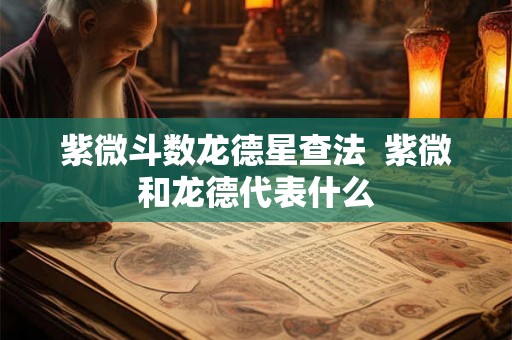紫微斗数龙德星查法  紫微和龙德代表什么