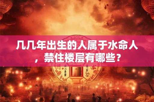 几几年出生的人属于水命人，禁住楼层有哪些？