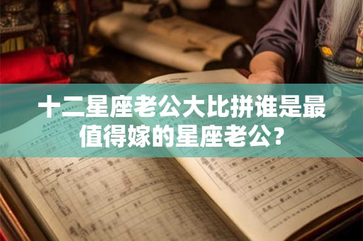 十二星座老公大比拼谁是最值得嫁的星座老公？