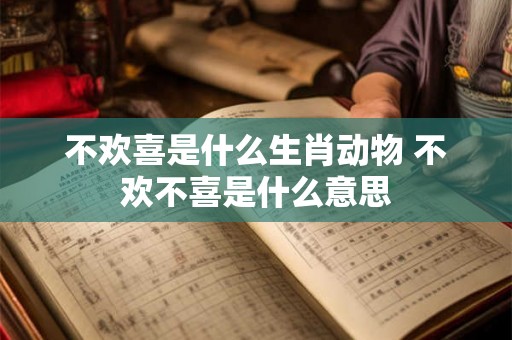 不欢喜是什么生肖动物 不欢不喜是什么意思