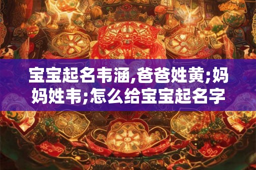 宝宝起名韦涵,爸爸姓黄;妈妈姓韦;怎么给宝宝起名字 宝宝起名韦涵,爸爸姓黄;妈妈姓韦;怎么给宝宝起名字