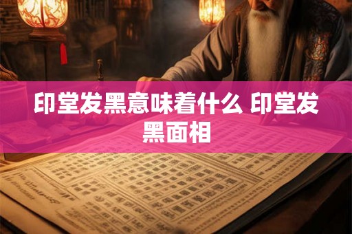 印堂发黑意味着什么 印堂发黑面相