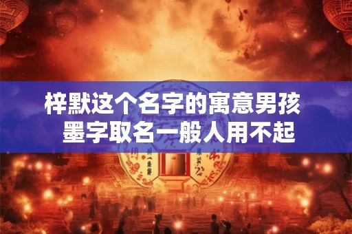 梓默这个名字的寓意男孩  墨字取名一般人用不起