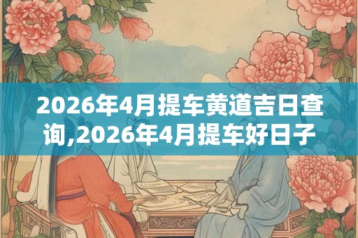 2026年4月提车黄道吉日查询,2026年4月提车好日子