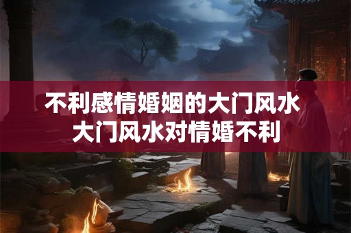 不利感情婚姻的大门风水 大门风水对情婚不利