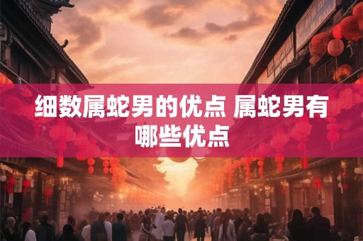 细数属蛇男的优点 属蛇男有哪些优点