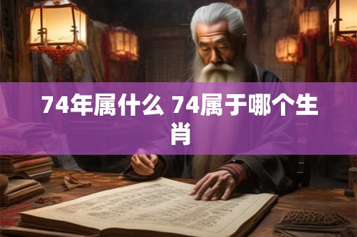 74年属什么 74属于哪个生肖 74年属什么 74属于哪个生肖