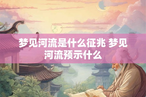 梦见河流是什么征兆 梦见河流预示什么
