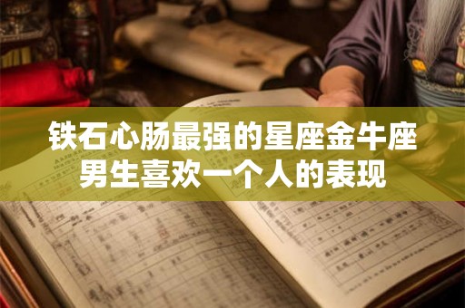 铁石心肠最强的星座金牛座男生喜欢一个人的表现 铁石心肠最强的星座金牛座男生喜欢一个人的表现