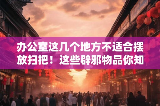 办公室这几个地方不适合摆放扫把!这些辟邪物品你知道吗? 办公室这几个地方不适合摆放扫把!这些辟邪物品你知道吗?