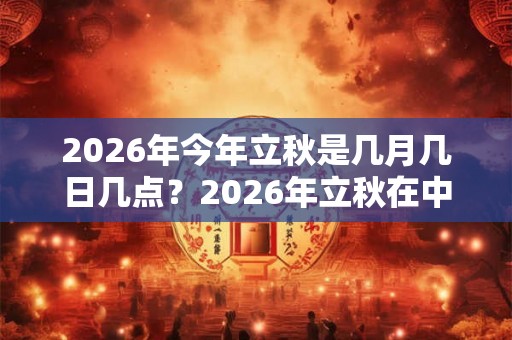 2026年今年立秋是几月几日几点？2026年立秋在中伏哪一天？