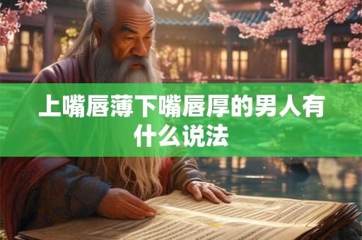 上嘴唇薄下嘴唇厚的男人有什么说法 上嘴唇薄下嘴唇厚的男人有什么说法