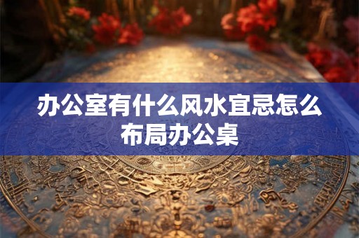 办公室有什么风水宜忌怎么布局办公桌