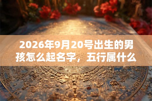 2026年9月20号出生的男孩怎么起名字，五行属什么