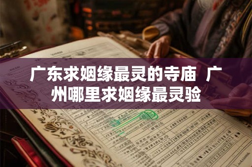 广东求姻缘最灵的寺庙 广州哪里求姻缘最灵验 广东求姻缘最灵的寺庙 广州哪里求姻缘最灵验
