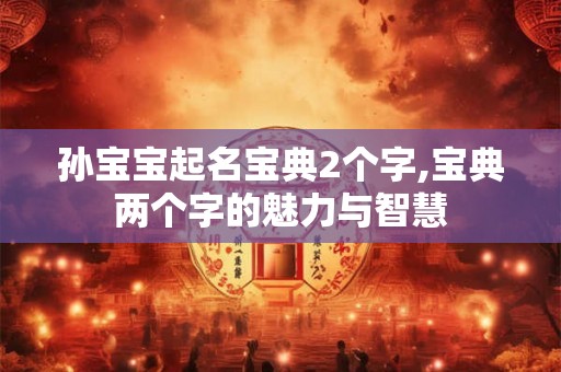 孙宝宝起名宝典2个字,宝典两个字的魅力与智慧 孙宝宝起名宝典2个字,宝典两个字的魅力与智慧