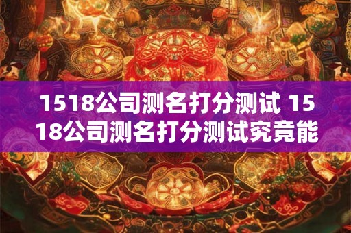 1518公司测名打分测试 1518公司测名打分测试究竟能否准确评估个人名字的好坏