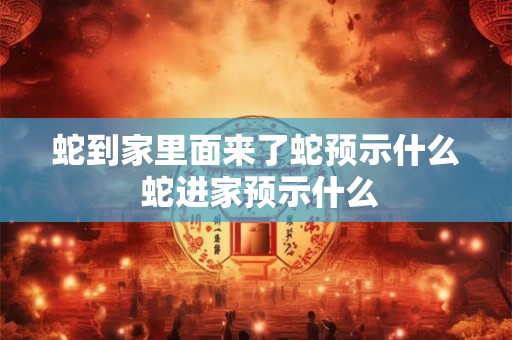 蛇到家里面来了蛇预示什么 蛇进家预示什么