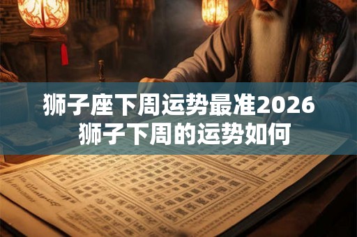 狮子座下周运势最准2026  狮子下周的运势如何