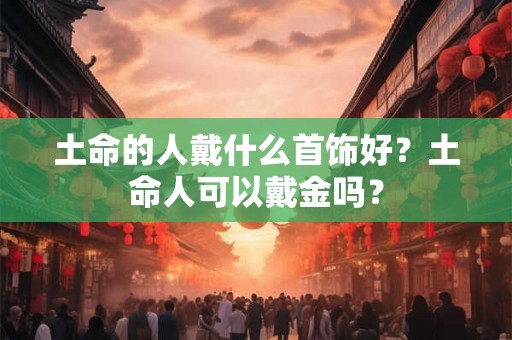 土命的人戴什么首饰好？土命人可以戴金吗？