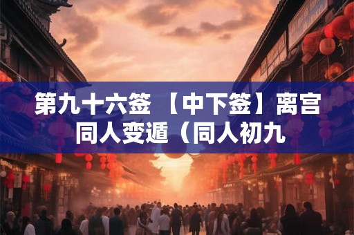 第九十六签 【中下签】离宫 同人变遁(同人初九 第九十六签 【中下签】离宫 同人变遁(同人初九