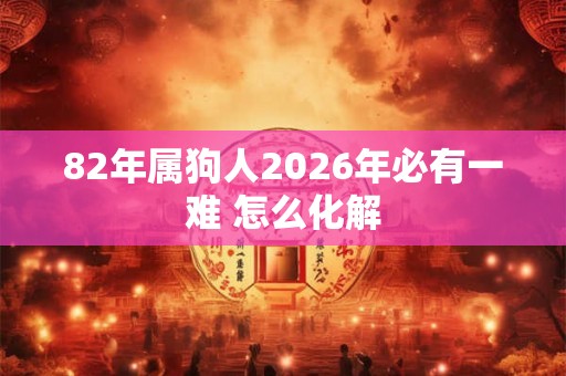 82年属狗人2026年必有一难 怎么化解
