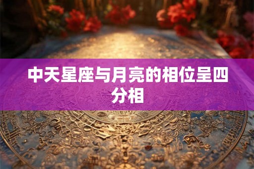 中天星座与月亮的相位呈四分相 中天星座与月亮的相位呈四分相