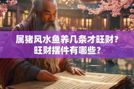 属猪风水鱼养几条才旺财?旺财摆件有哪些? 属猪风水鱼养几条才旺财?旺财摆件有哪些?