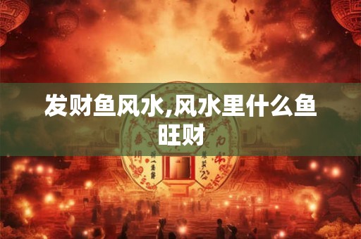 发财鱼风水,风水里什么鱼旺财