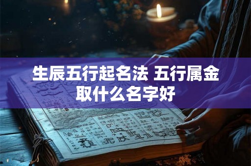 生辰五行起名法 五行属金取什么名字好 生辰五行起名法 五行属金取什么名字好
