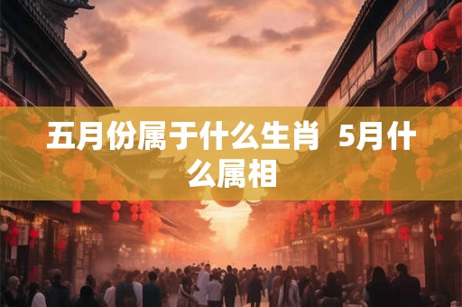 五月份属于什么生肖  5月什么属相