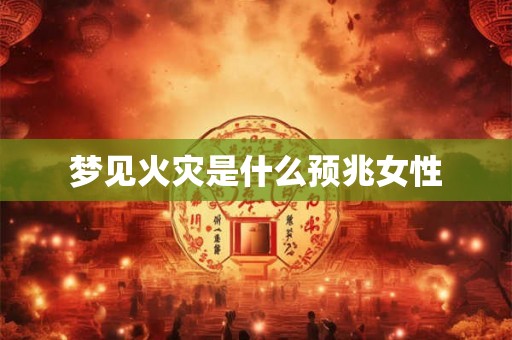 梦见火灾是什么预兆女性