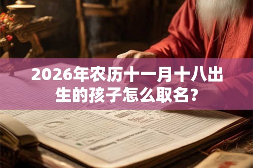 2026年农历十一月十八出生的孩子怎么取名？