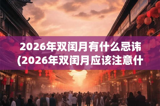 2026年双闰月有什么忌讳(2026年双闰月应该注意什么避忌？)