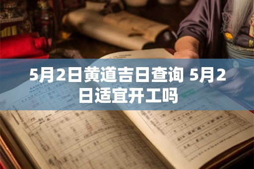 5月2日黄道吉日查询 5月2日适宜开工吗