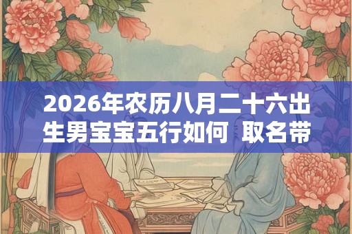 2026年农历八月二十六出生男宝宝五行如何 取名带什么字好 2026年农历八月二十六出生男宝宝五行如何 取名带什么字好