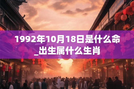 1992年10月18日是什么命_出生属什么生肖