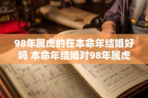 98年属虎的在本命年结婚好吗 本命年结婚对98年属虎是否吉利