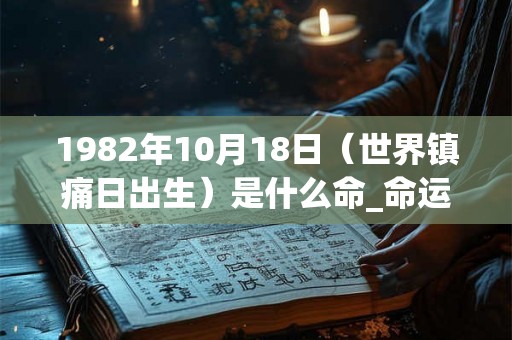 1982年10月18日（世界镇痛日出生）是什么命_命运如何