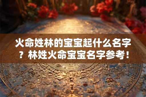 火命姓林的宝宝起什么名字？林姓火命宝宝名字参考！