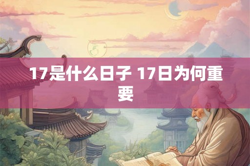 17是什么日子 17日为何重要 17是什么日子 17日为何重要