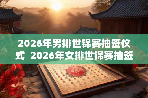 2026年男排世锦赛抽签仪式  2026年女排世锦赛抽签时间