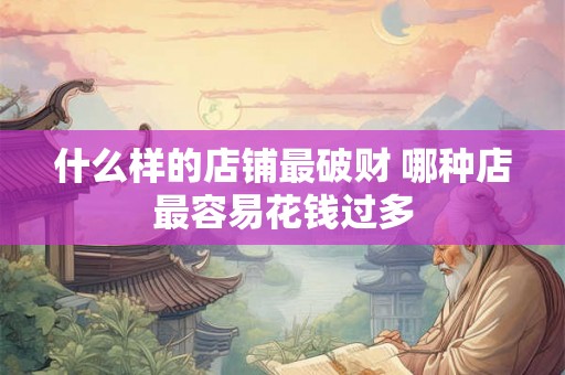 什么样的店铺最破财 哪种店最容易花钱过多